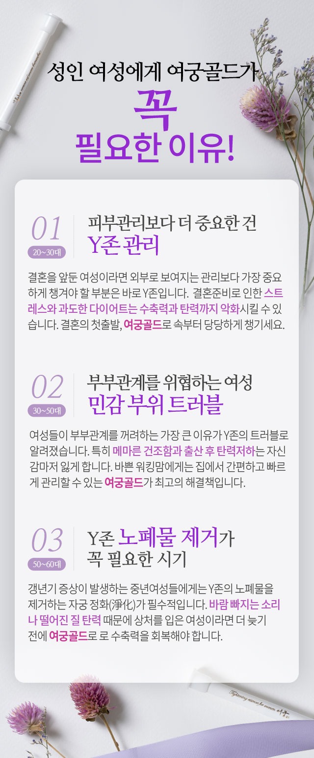 성인 여성에게 여궁골드가 꼭 필요한 이유 20~30대 피부관리보다 더 중요한 건 Y존 관리 30~50대 부부관계를 위협하는 여성 민감 부위 트러블 50~60대 Y존 노폐물 제거가 꼭 필요한 시기 여궁골드로 수축력을 회복